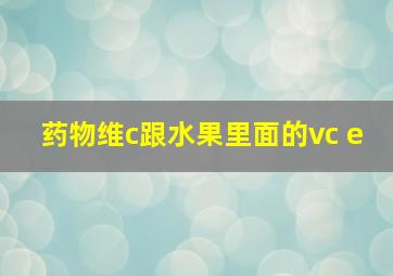 药物维c跟水果里面的vc e